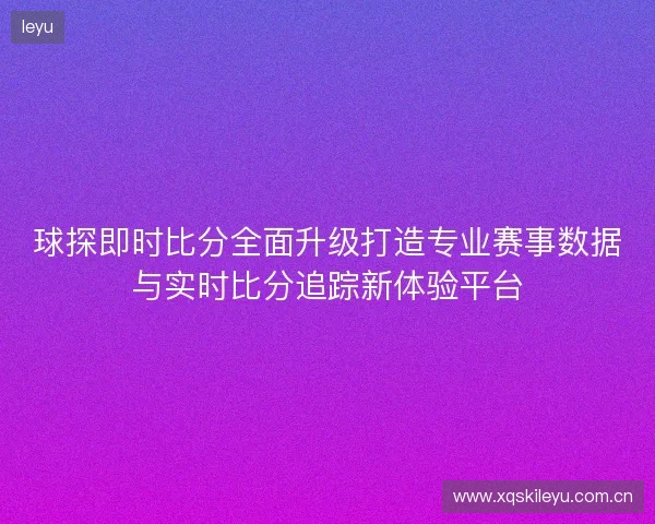 球探即时比分全面升级打造专业赛事数据与实时比分追踪新体验平台