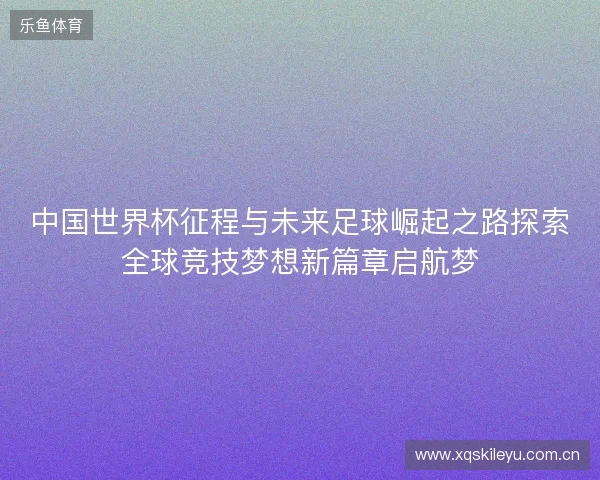 中国世界杯征程与未来足球崛起之路探索全球竞技梦想新篇章启航梦