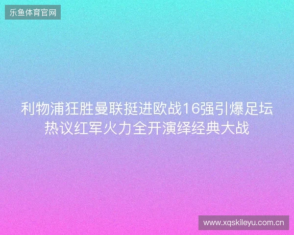 利物浦狂胜曼联挺进欧战16强引爆足坛热议红军火力全开演绎经典大战